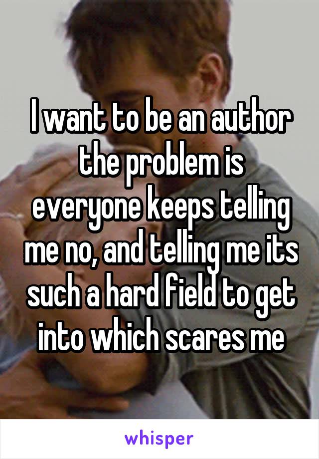 I want to be an author
the problem is everyone keeps telling me no, and telling me its such a hard field to get into which scares me