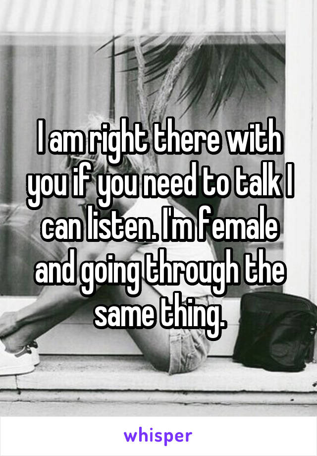 I am right there with you if you need to talk I can listen. I'm female and going through the same thing.