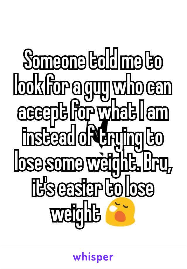 Someone told me to look for a guy who can accept for what I am instead of trying to lose some weight. Bru, it's easier to lose weight 😪