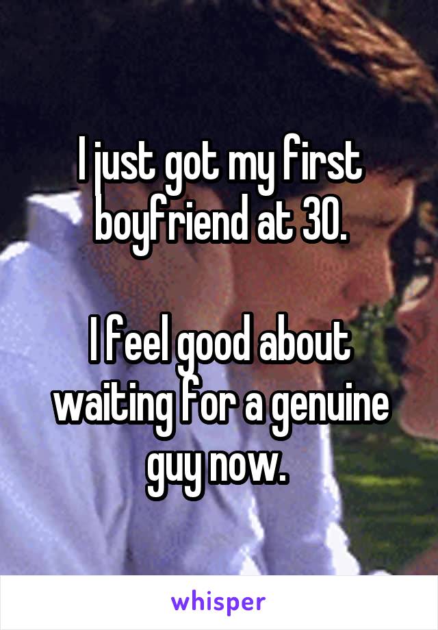 I just got my first boyfriend at 30.

I feel good about waiting for a genuine guy now. 