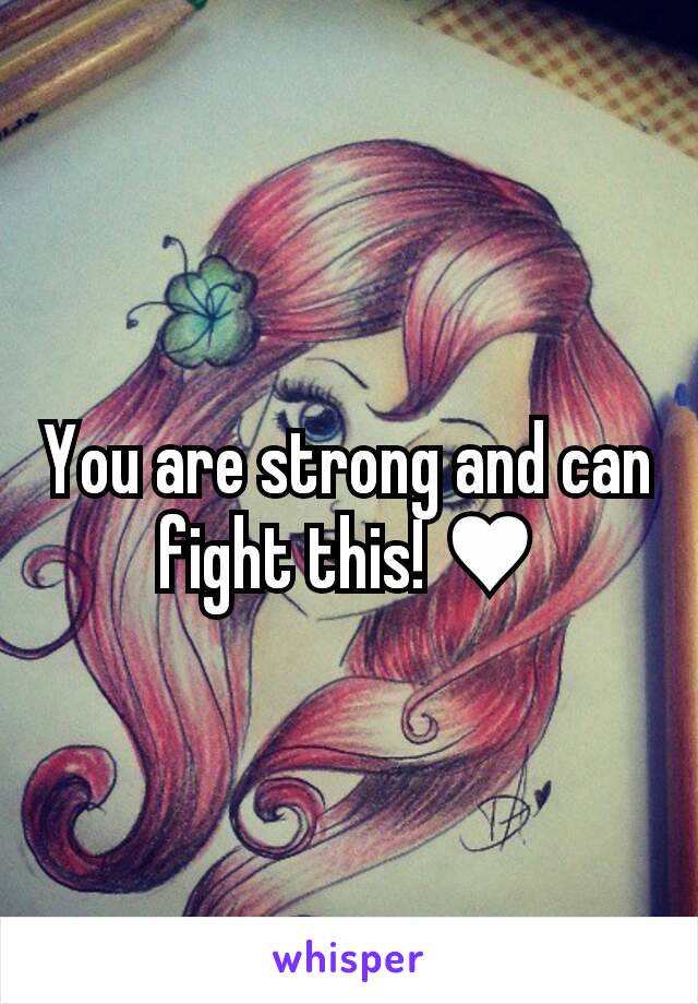 You are strong and can fight this! ♥