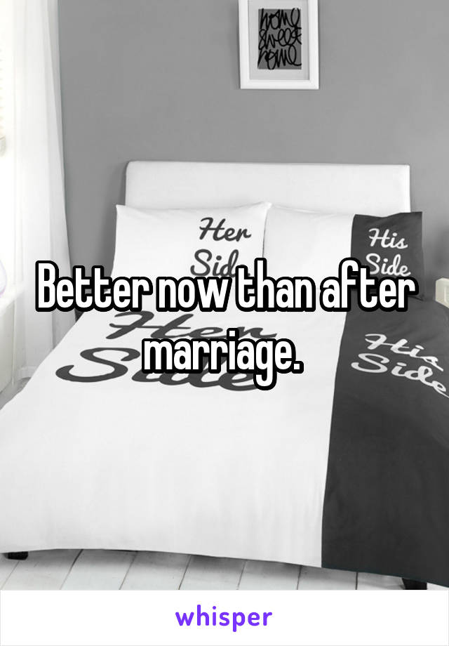 Better now than after marriage. 