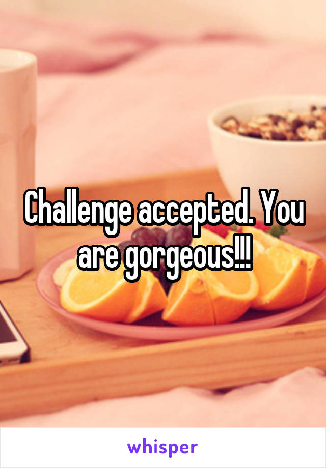 Challenge accepted. You are gorgeous!!!