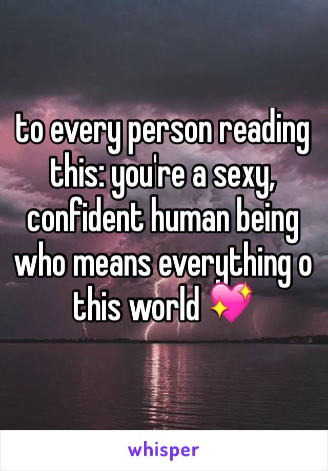 to every person reading this: you're a sexy, confident human being who means everything o this world 💖