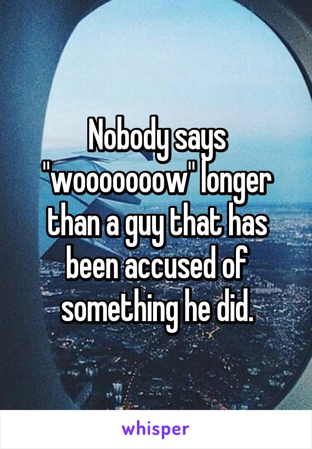 Nobody says "wooooooow" longer than a guy that has been accused of something he did.