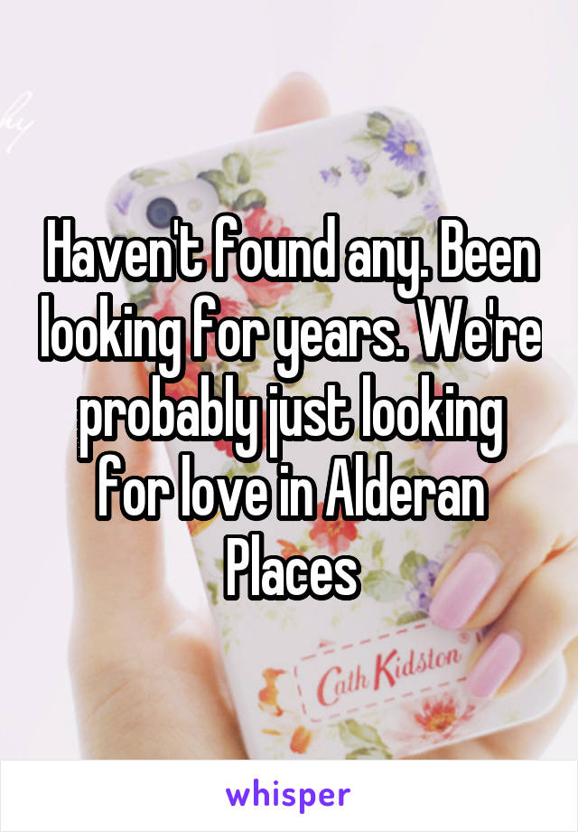 Haven't found any. Been looking for years. We're probably just looking for love in Alderan Places