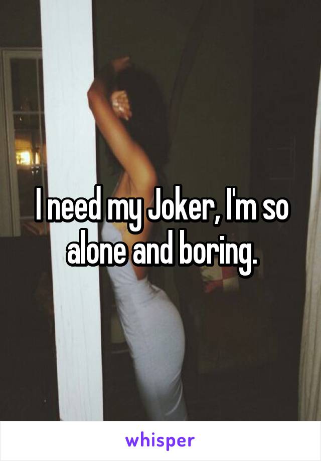 I need my Joker, I'm so alone and boring.