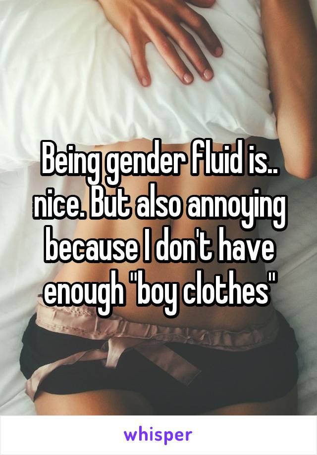 Being gender fluid is.. nice. But also annoying because I don't have enough "boy clothes"