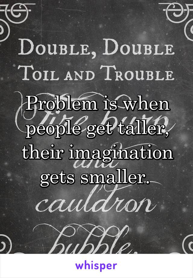 Problem is when people get taller, their imagination gets smaller. 