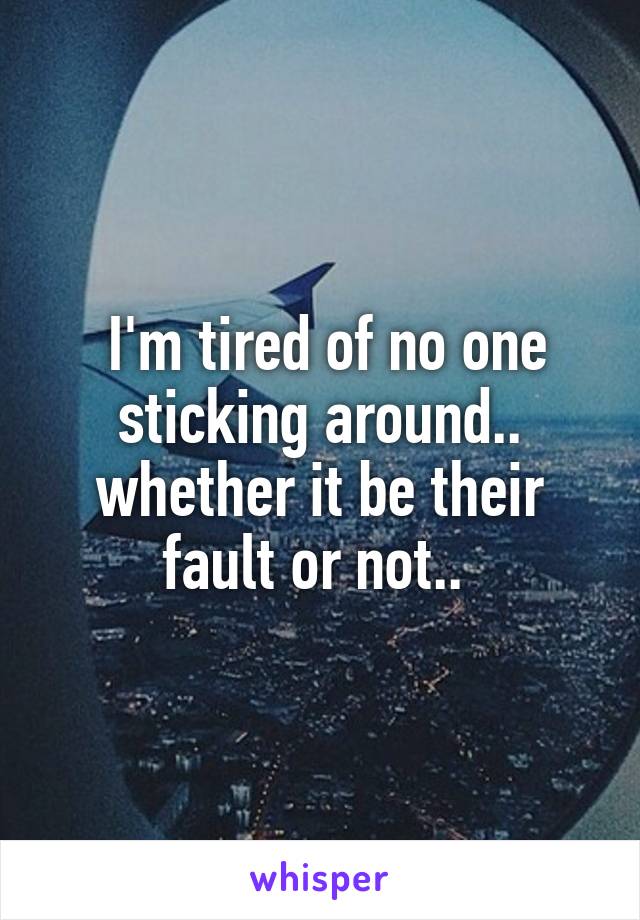  I'm tired of no one sticking around.. whether it be their fault or not.. 