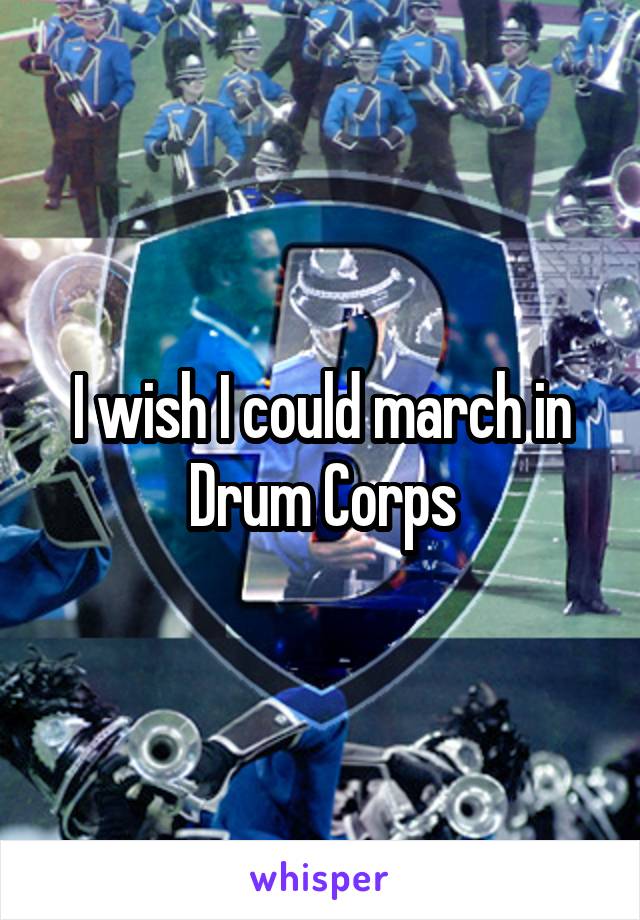 I wish I could march in Drum Corps