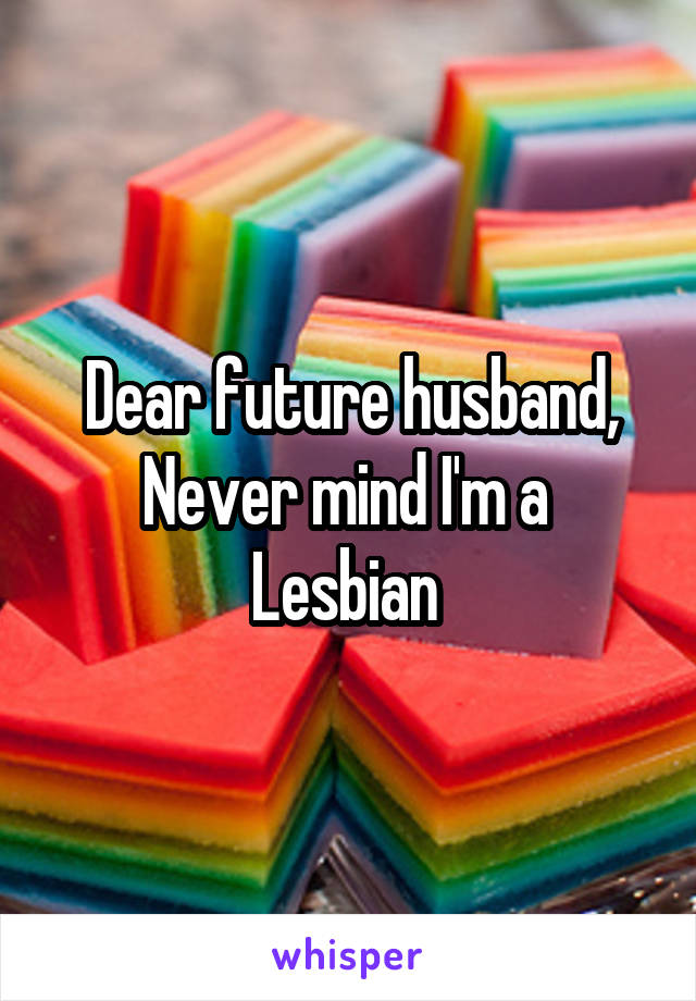 Dear future husband,
Never mind I'm a 
Lesbian 