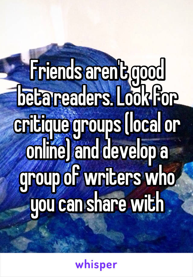Friends aren't good beta readers. Look for critique groups (local or online) and develop a group of writers who you can share with