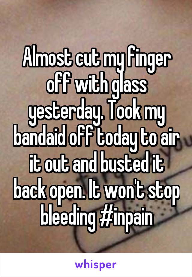 Almost cut my finger off with glass yesterday. Took my bandaid off today to air it out and busted it back open. It won't stop bleeding #inpain