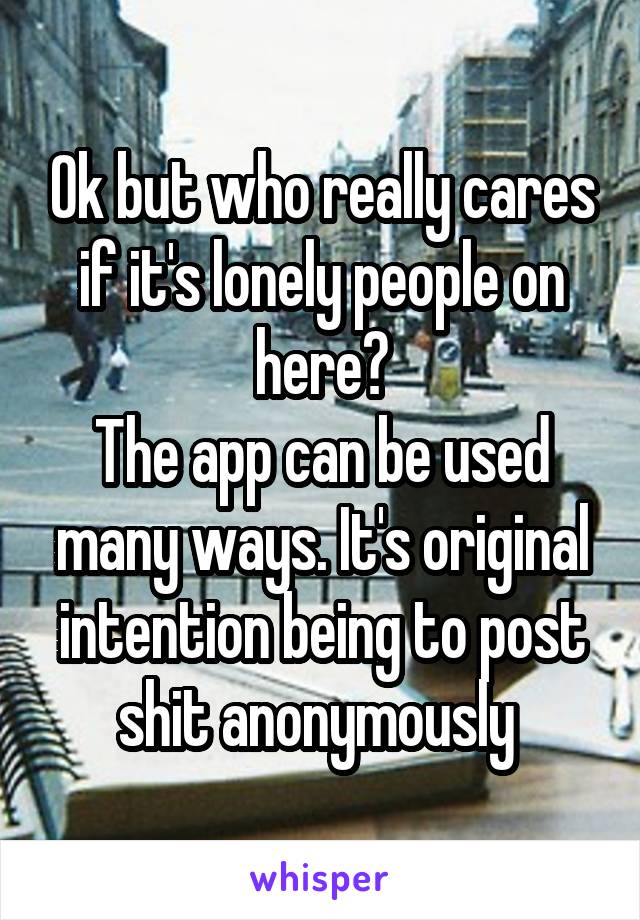 Ok but who really cares if it's lonely people on here?
The app can be used many ways. It's original intention being to post shit anonymously 