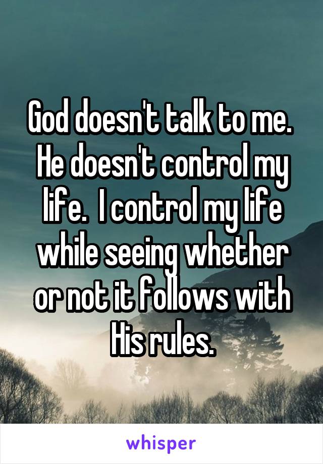 God doesn't talk to me.  He doesn't control my life.  I control my life while seeing whether or not it follows with His rules.