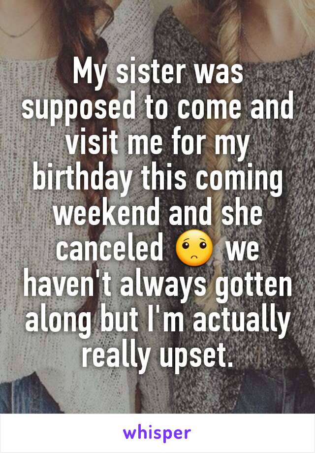 My sister was supposed to come and visit me for my birthday this coming weekend and she canceled 🙁 we haven't always gotten along but I'm actually really upset.