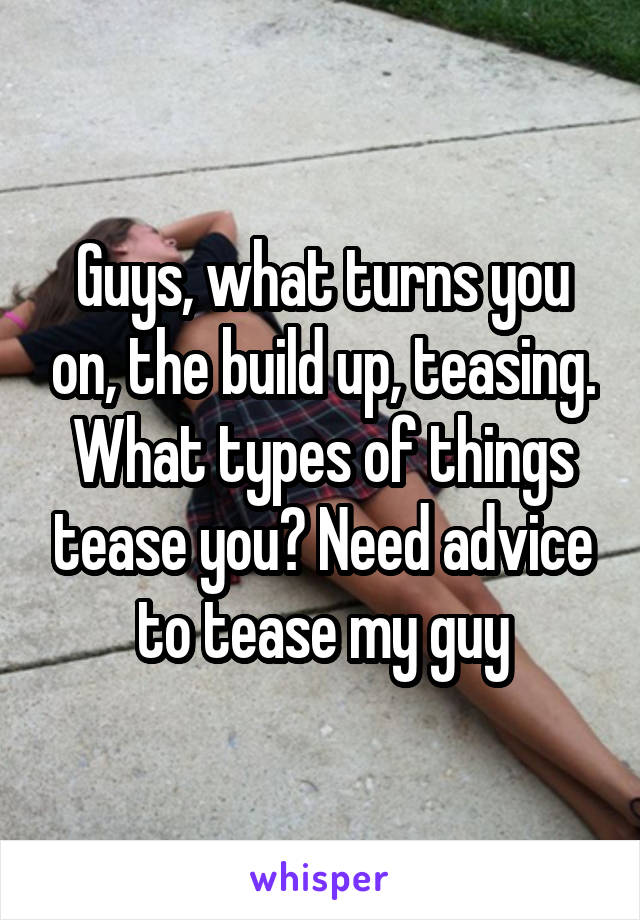 Guys, what turns you on, the build up, teasing. What types of things tease you? Need advice to tease my guy