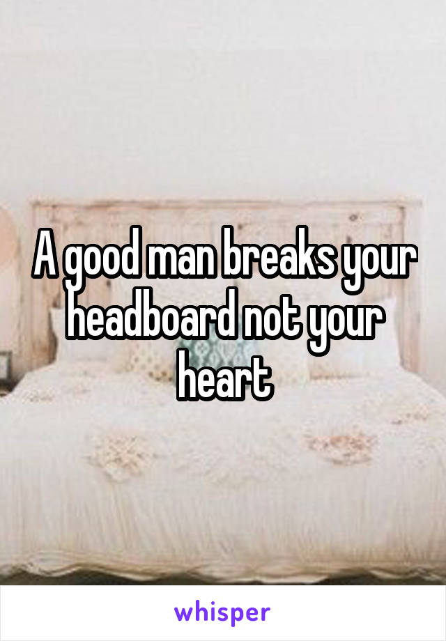 A good man breaks your headboard not your heart
