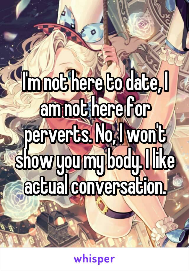 I'm not here to date, I am not here for perverts. No, I won't show you my body. I like actual conversation.