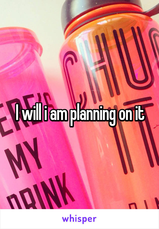 I will i am planning on it