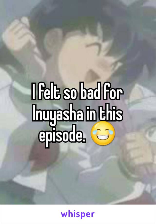 I felt so bad for Inuyasha in this episode. 😂
