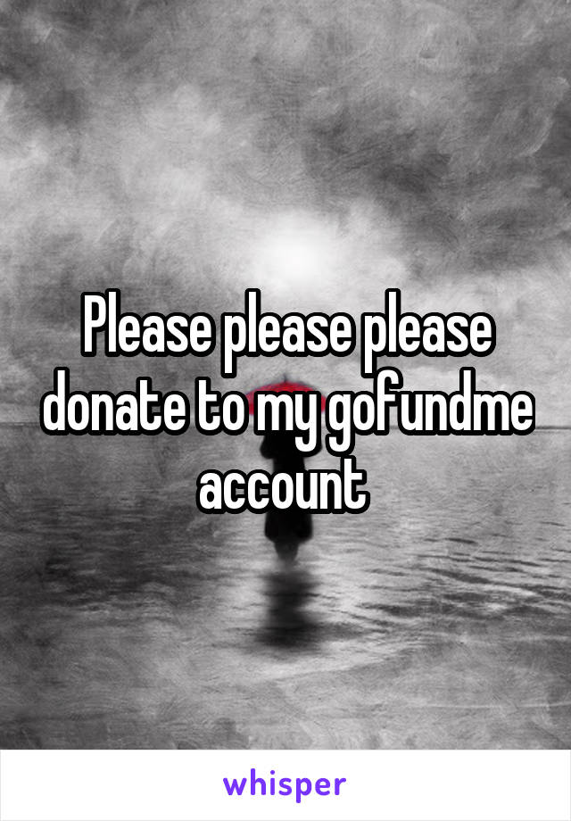 Please please please donate to my gofundme account 
