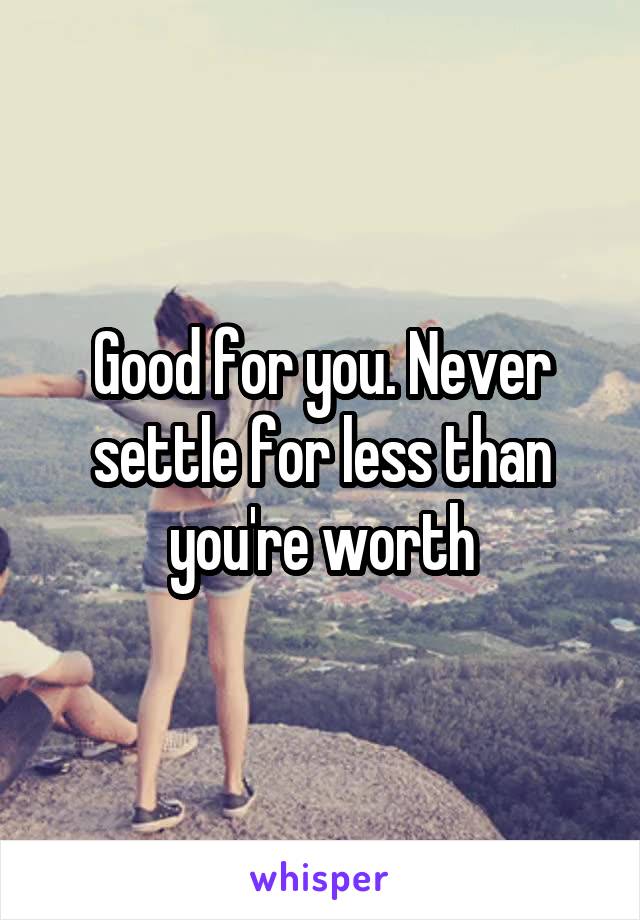Good for you. Never settle for less than you're worth