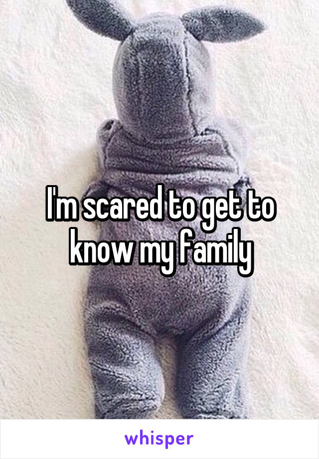 I'm scared to get to know my family