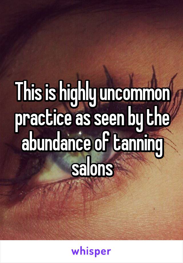 This is highly uncommon practice as seen by the abundance of tanning salons