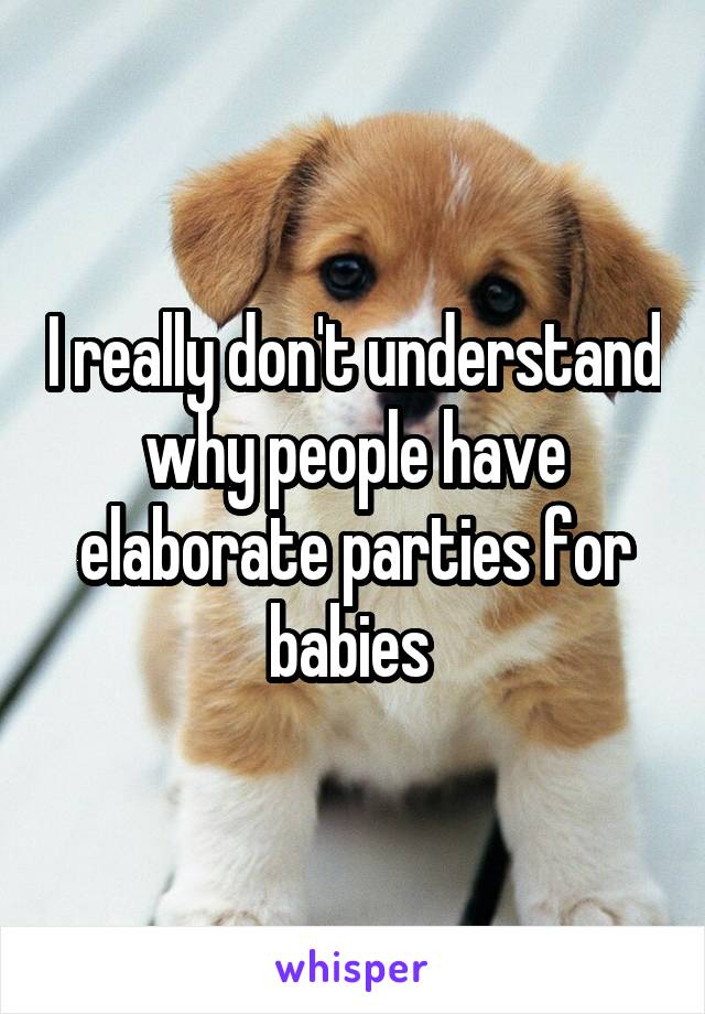 I really don't understand why people have elaborate parties for babies 