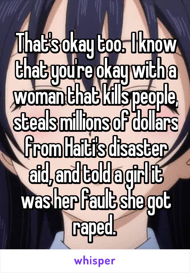 That's okay too.  I know that you're okay with a woman that kills people, steals millions of dollars from Haiti's disaster aid, and told a girl it was her fault she got raped. 