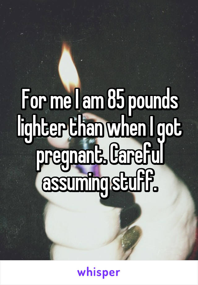 For me I am 85 pounds lighter than when I got pregnant. Careful assuming stuff.