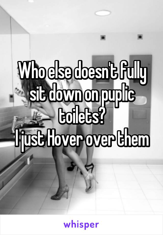 Who else doesn't fully sit down on puplic toilets?
I just Hover over them 