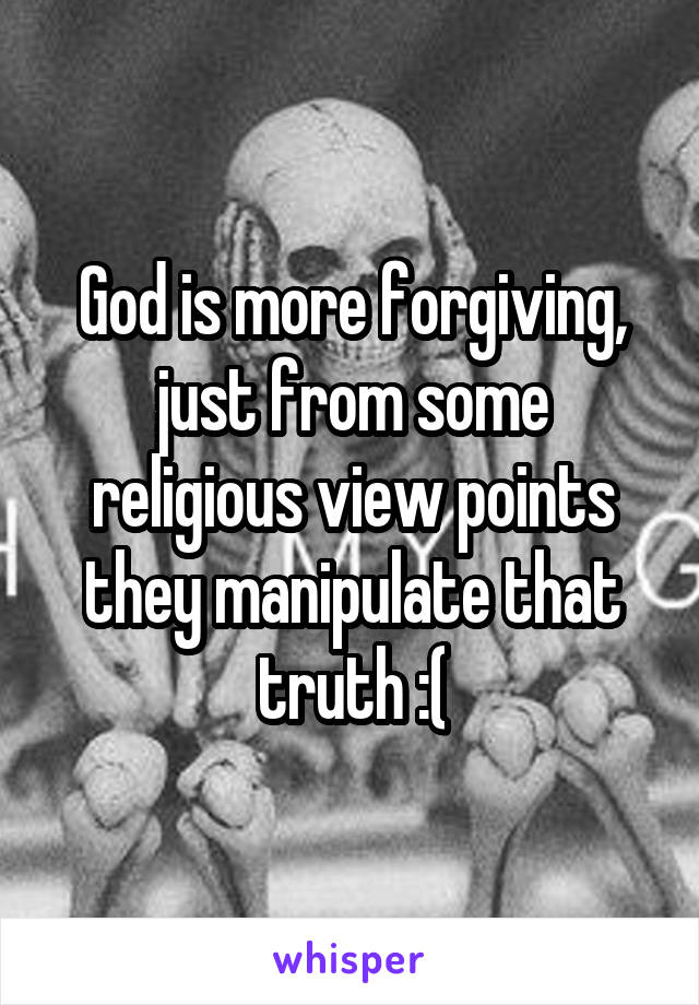 God is more forgiving, just from some religious view points they manipulate that truth :(