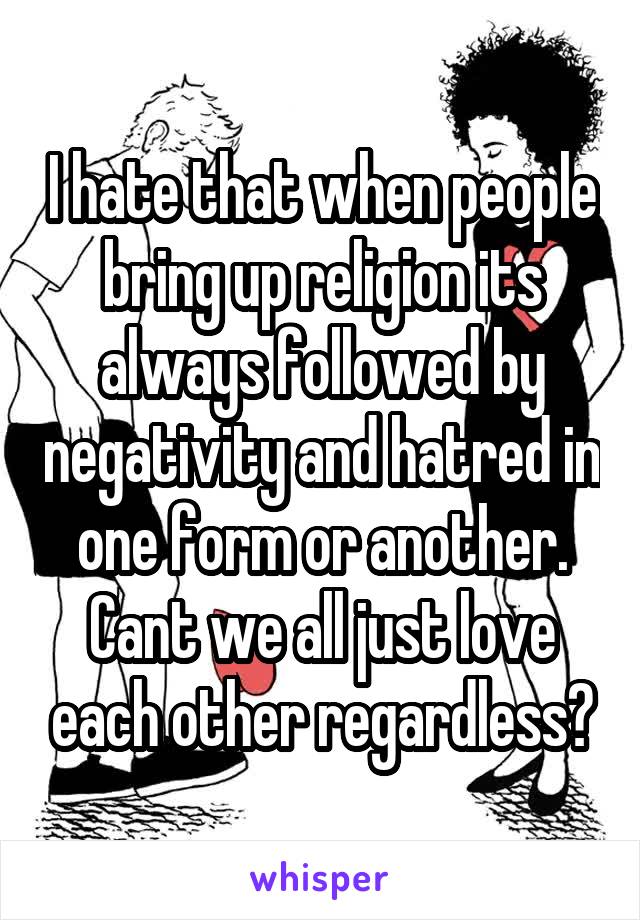 I hate that when people bring up religion its always followed by negativity and hatred in one form or another. Cant we all just love each other regardless?