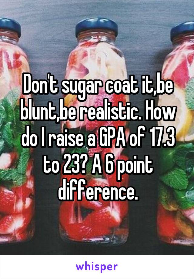 Don't sugar coat it,be blunt,be realistic. How do I raise a GPA of 17.3 to 23? A 6 point difference.