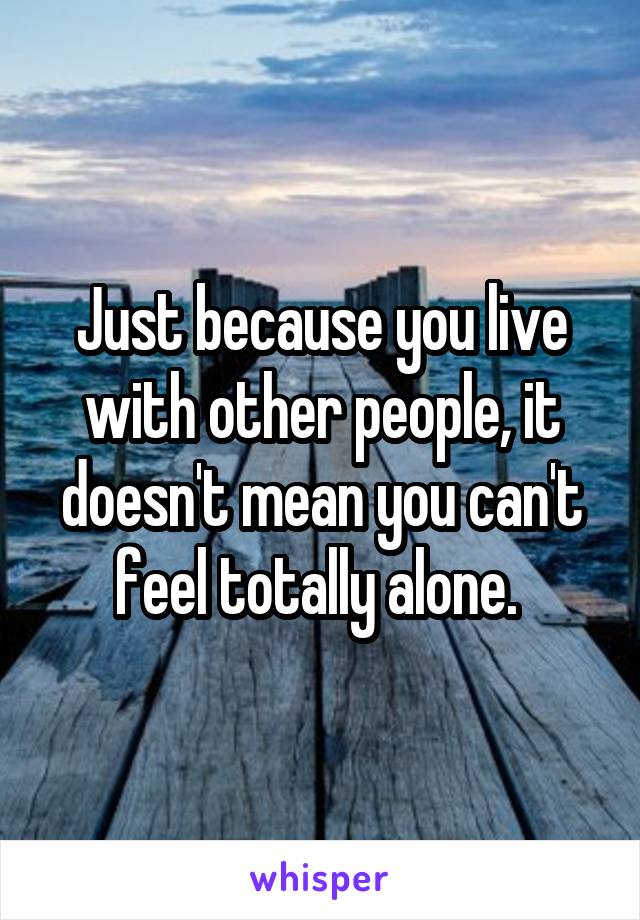 Just because you live with other people, it doesn't mean you can't feel totally alone. 