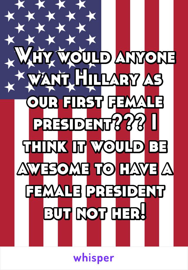 Why would anyone want Hillary as our first female president??? I think it would be awesome to have a female president but not her!