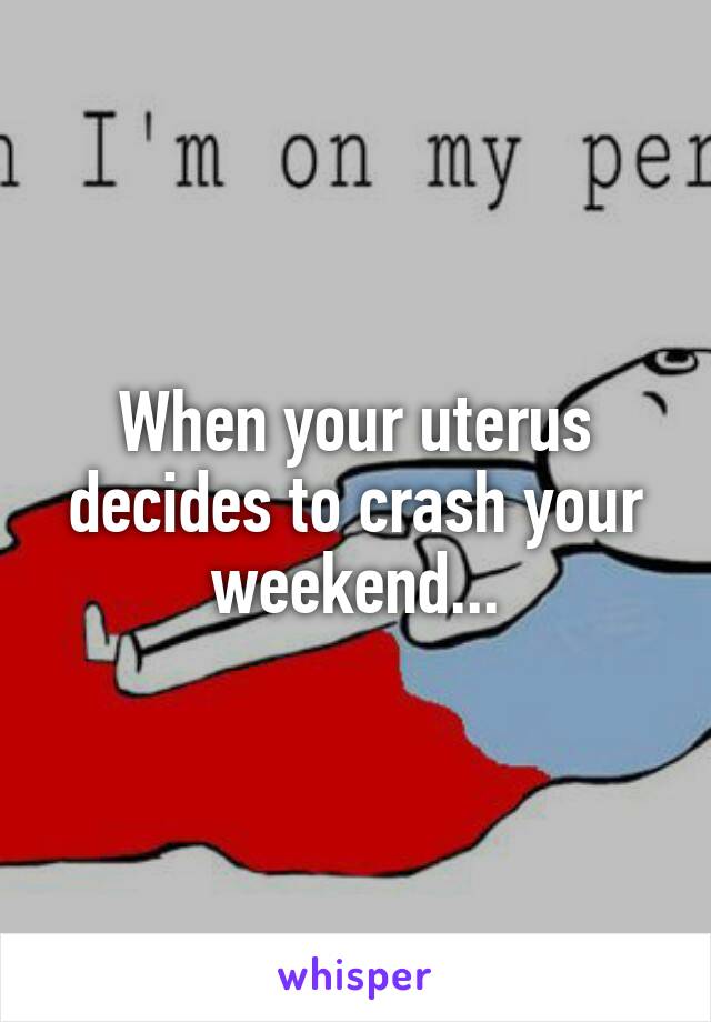 When your uterus decides to crash your weekend...