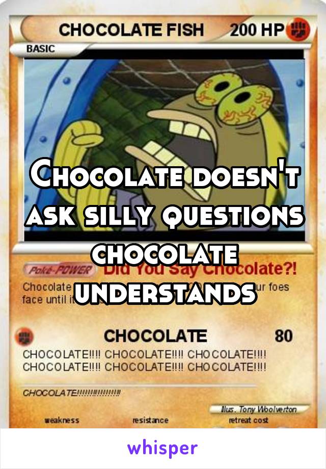 Chocolate doesn't ask silly questions chocolate understands