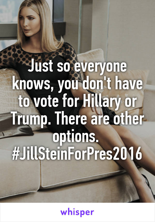 Just so everyone knows, you don't have to vote for Hillary or Trump. There are other options. 
#JillSteinForPres2016