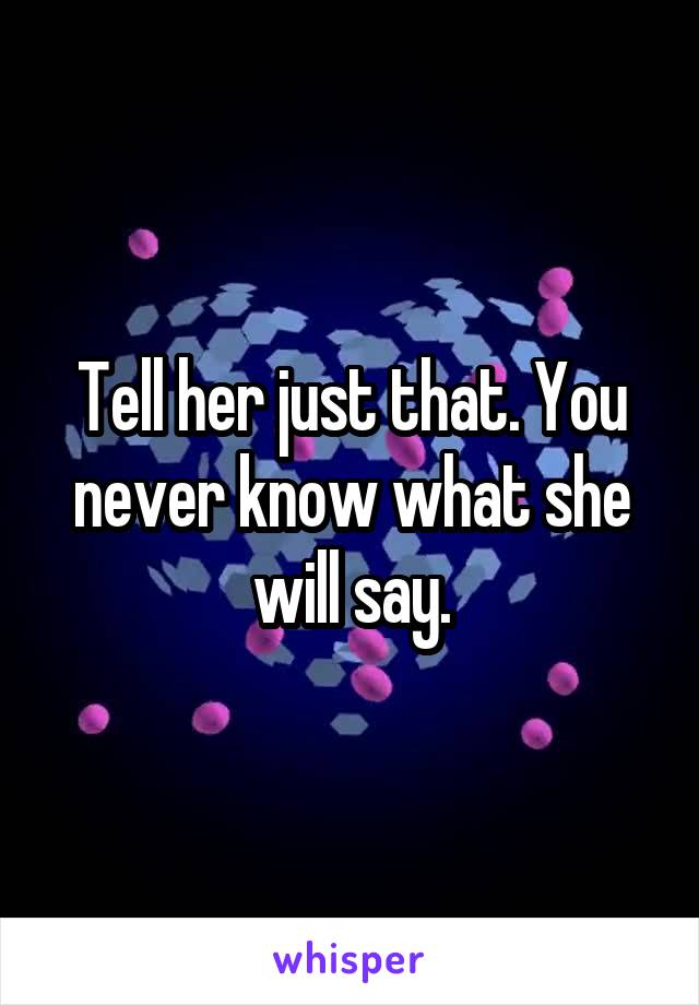 Tell her just that. You never know what she will say.