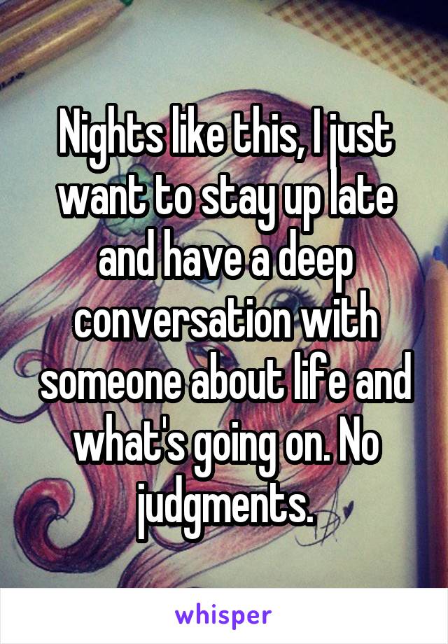 Nights like this, I just want to stay up late and have a deep conversation with someone about life and what's going on. No judgments.