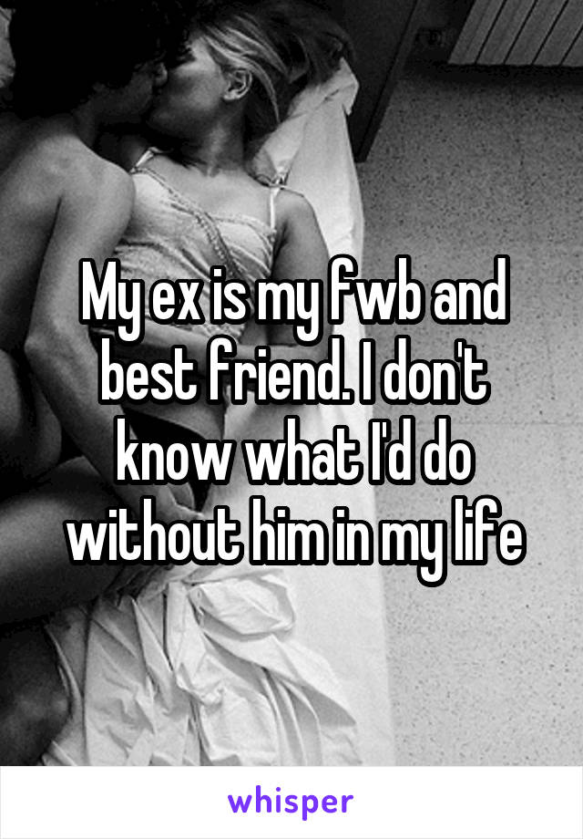 My ex is my fwb and best friend. I don't know what I'd do without him in my life