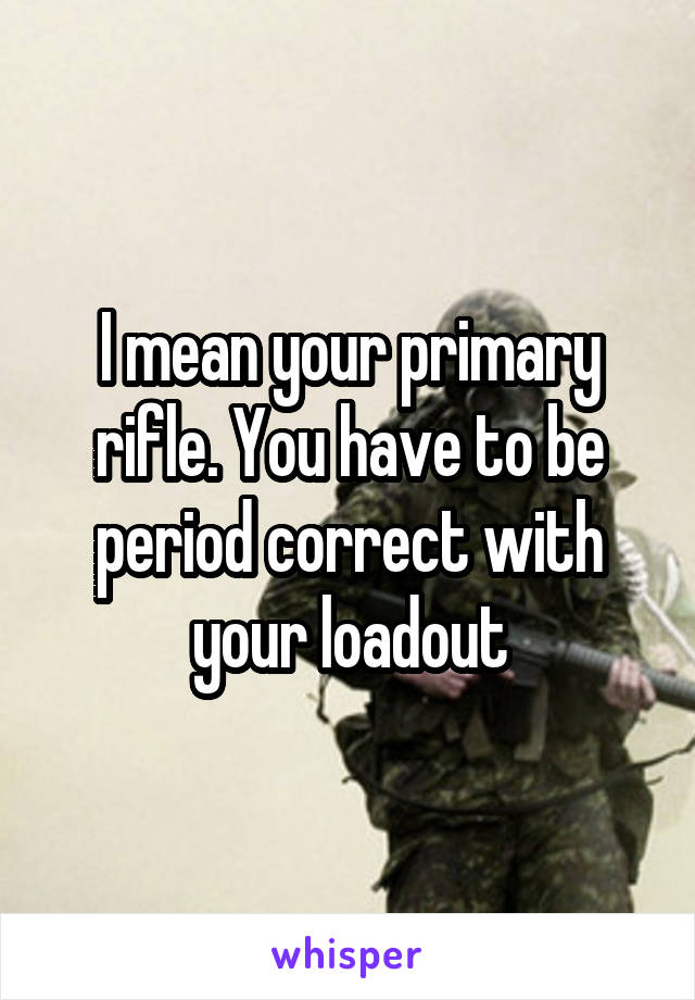 I mean your primary rifle. You have to be period correct with your loadout