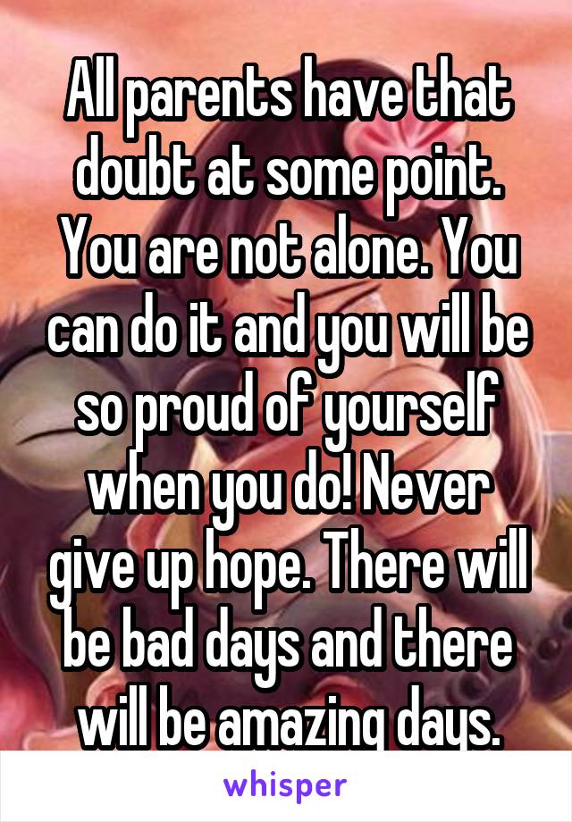 All parents have that doubt at some point. You are not alone. You can do it and you will be so proud of yourself when you do! Never give up hope. There will be bad days and there will be amazing days.