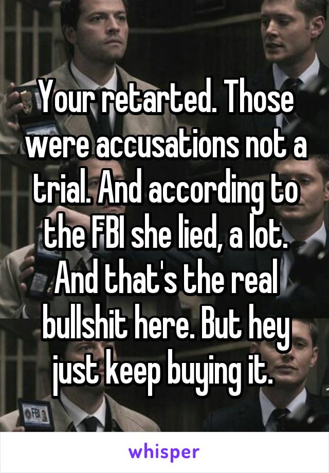 Your retarted. Those were accusations not a trial. And according to the FBI she lied, a lot. And that's the real bullshit here. But hey just keep buying it. 