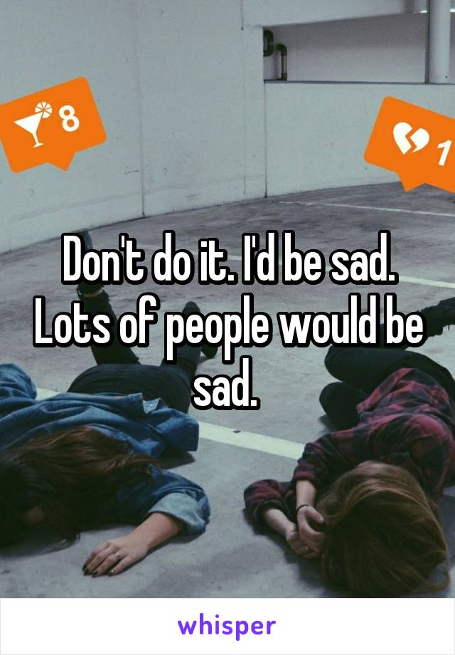 Don't do it. I'd be sad. Lots of people would be sad. 