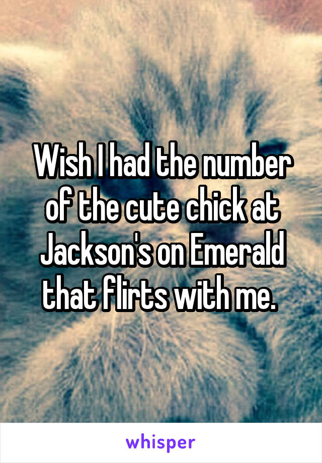 Wish I had the number of the cute chick at Jackson's on Emerald that flirts with me. 
